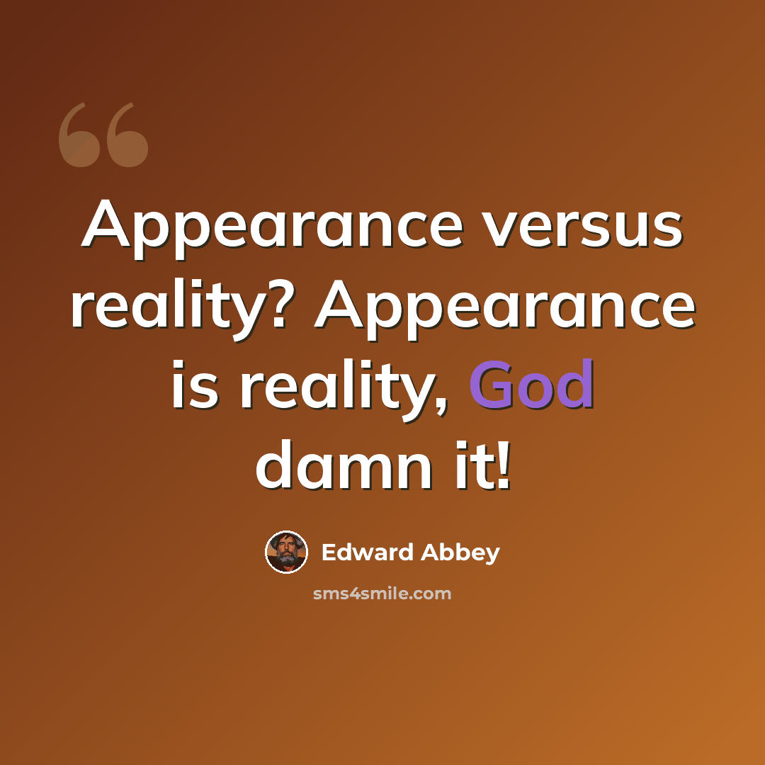 “Appearance versus reality? Appearance is reality, God damn it!” quote by Edward Abbey