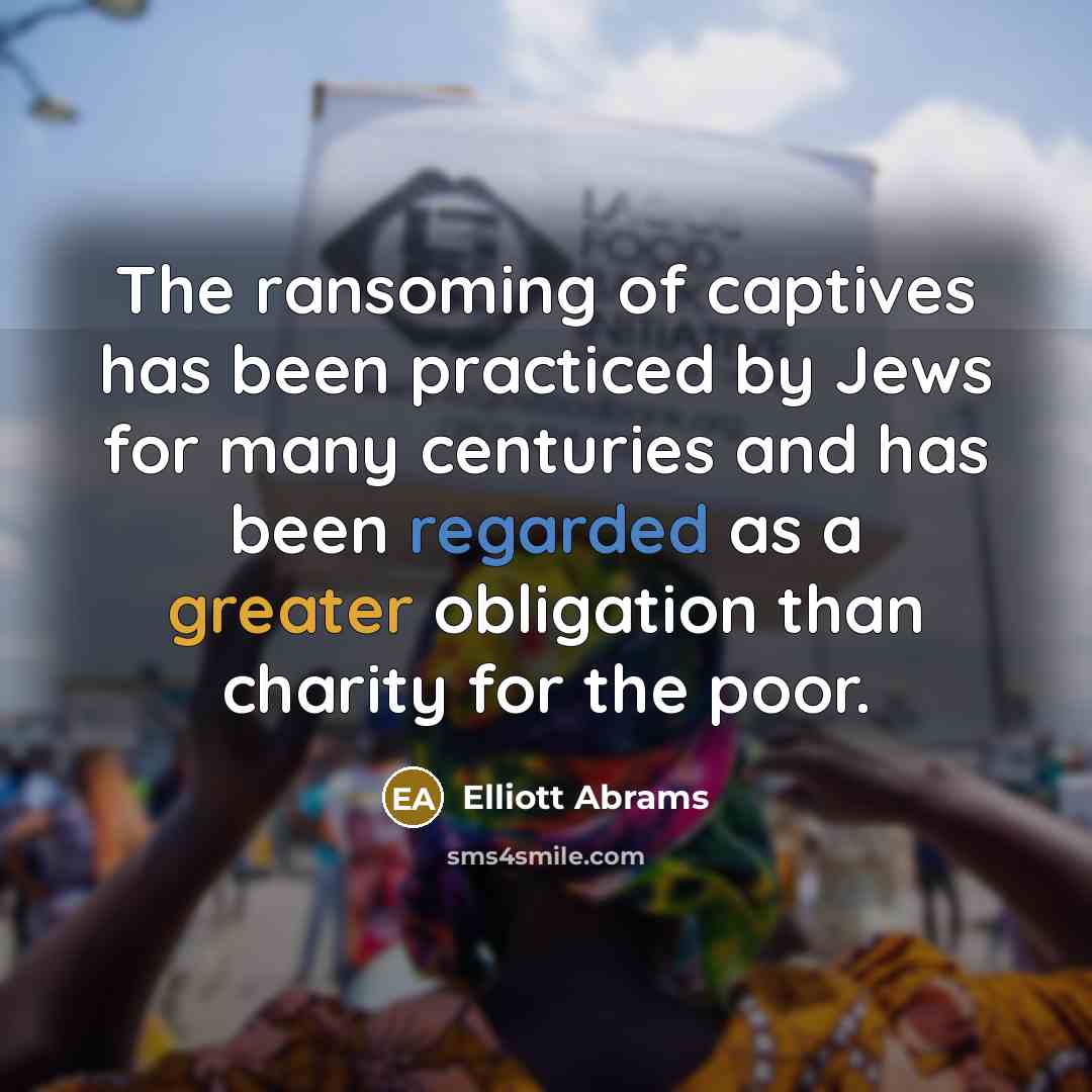 “The ransoming of captives has been practiced by Jews for many centuries and has been regarded as a greater obligation than charity for the poor.” quote by Elliott Abrams