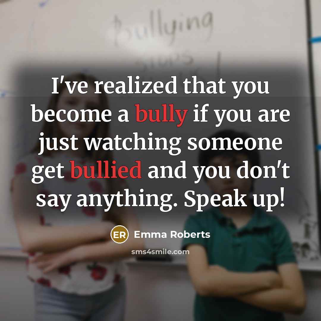 “I've realized that you become a bully if you are just watching someone get bullied and you don't say anything. Speak up!” quote by Emma Roberts