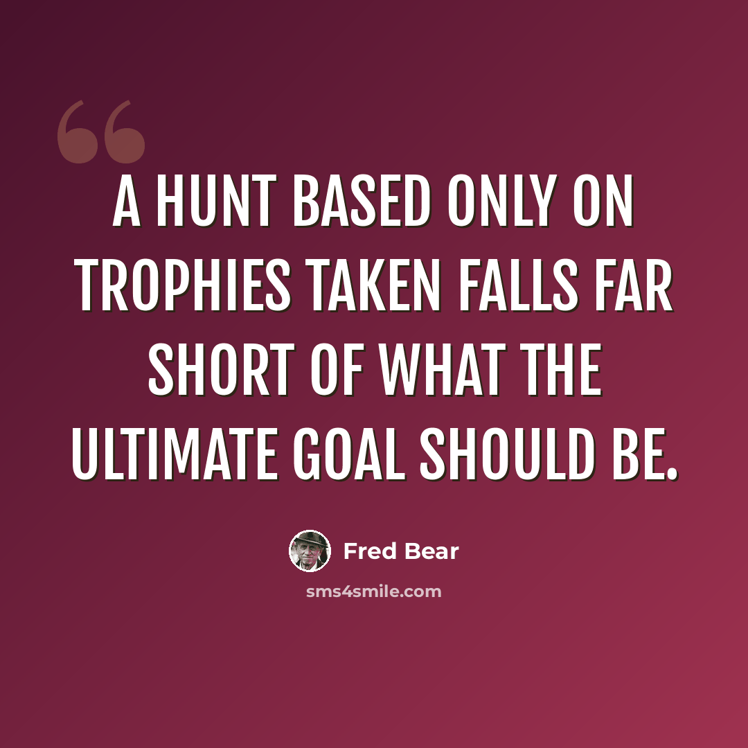 “A hunt based only on trophies taken falls far short of what the ultimate goal should be.” quote by Fred Bear