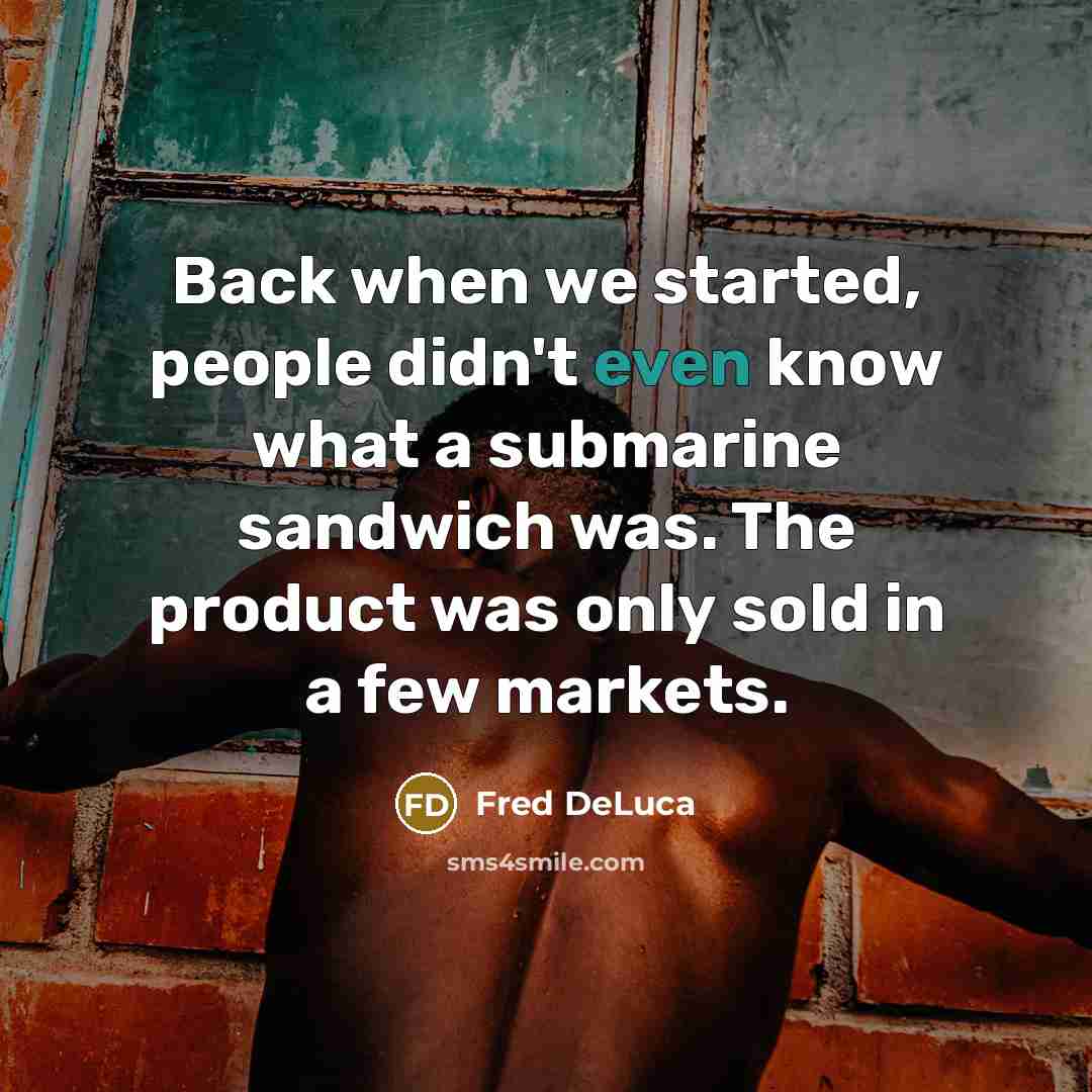“Back when we started, people didn't even know what a submarine sandwich was. The product was only sold in a few markets.” quote by Fred DeLuca