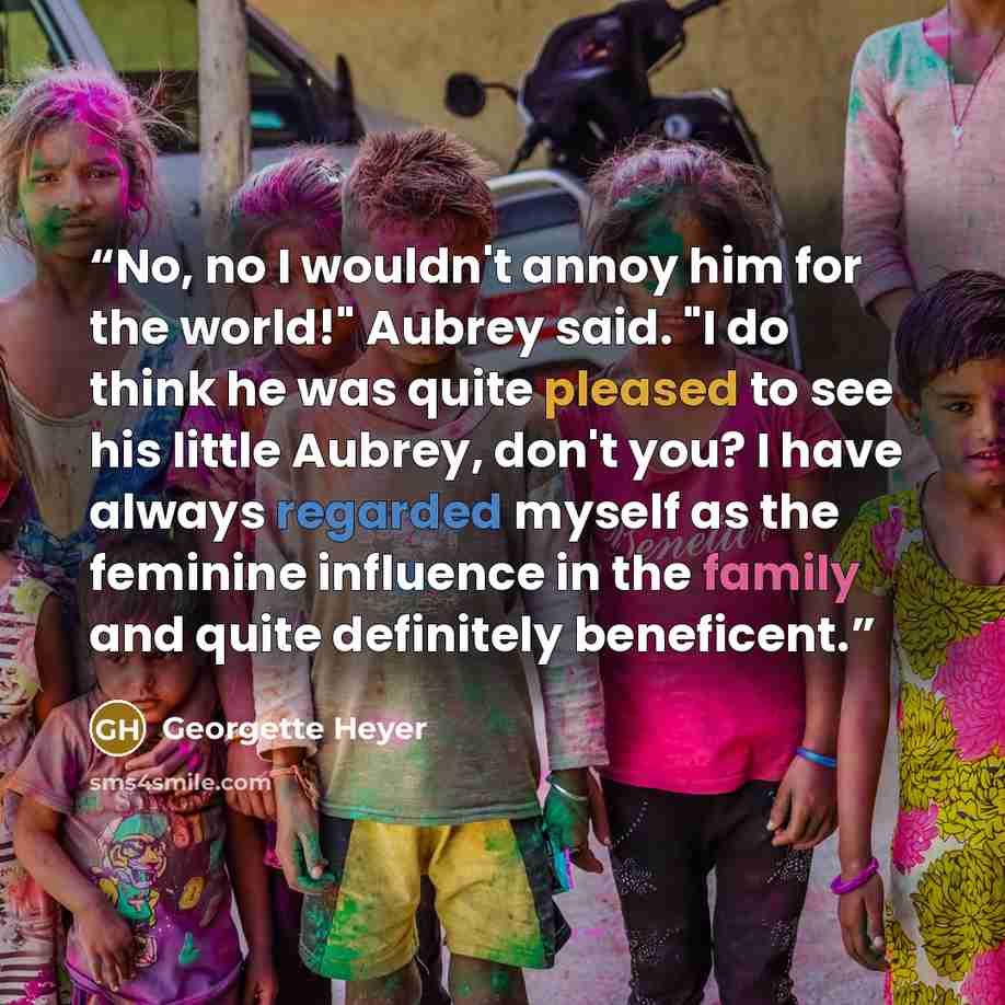 “No, no I wouldn't annoy him for the world!" Aubrey said. "I do think he was quite pleased to see his little Aubrey, don't you? I have always regarded myself as the feminine influence in the family and quite definitely beneficent.” quote by Georgette Heyer