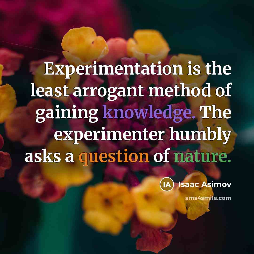 “Experimentation is the least arrogant method of gaining knowledge. The experimenter humbly asks a question of nature.” quote by Isaac Asimov
