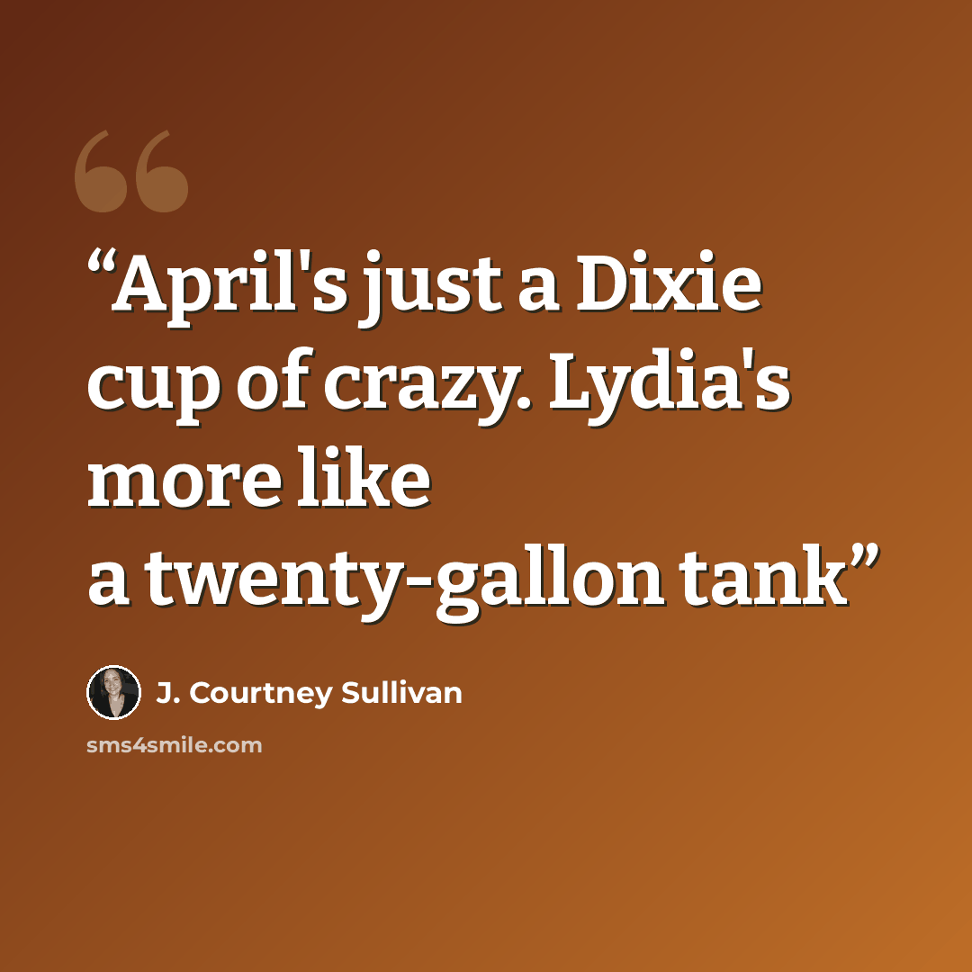 “April's just a Dixie cup of crazy. Lydia's more like a twenty-gallon tank” quote by J. Courtney Sullivan