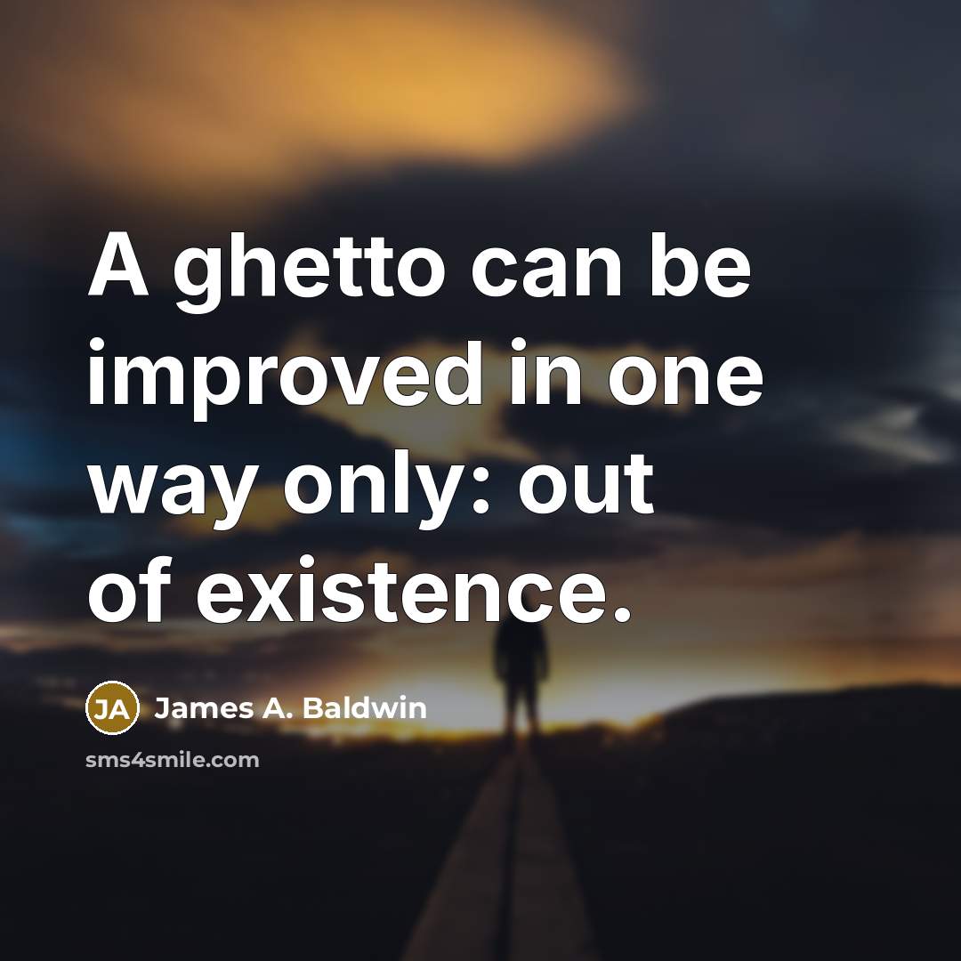 “A ghetto can be improved in one way only: out of existence.” quote by James A. Baldwin