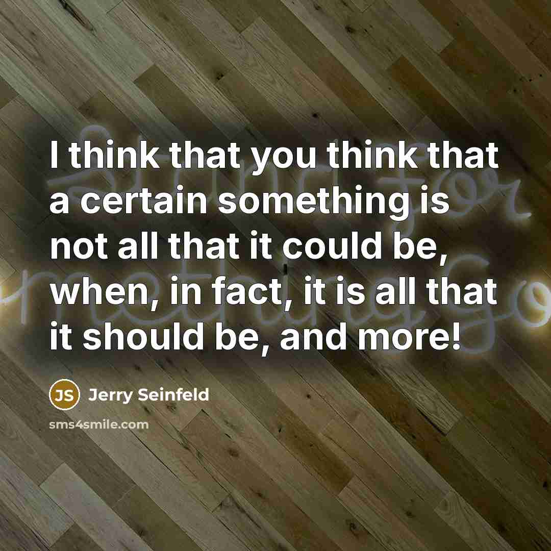 “I think that you think that a certain something is not all that it could be, when, in fact, it is all that it should be, and more!” quote by Jerry Seinfeld
