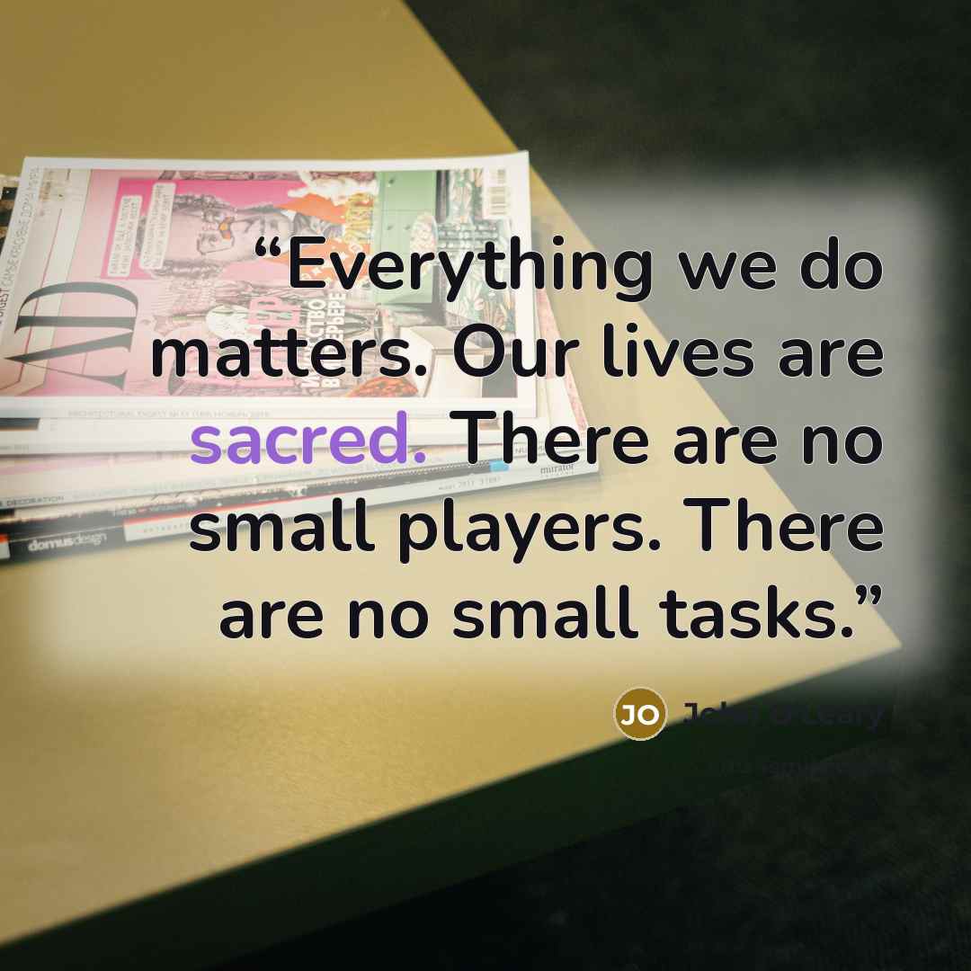 “Everything we do matters. Our lives are sacred. There are no small players. There are no small tasks.” quote by John O'Leary