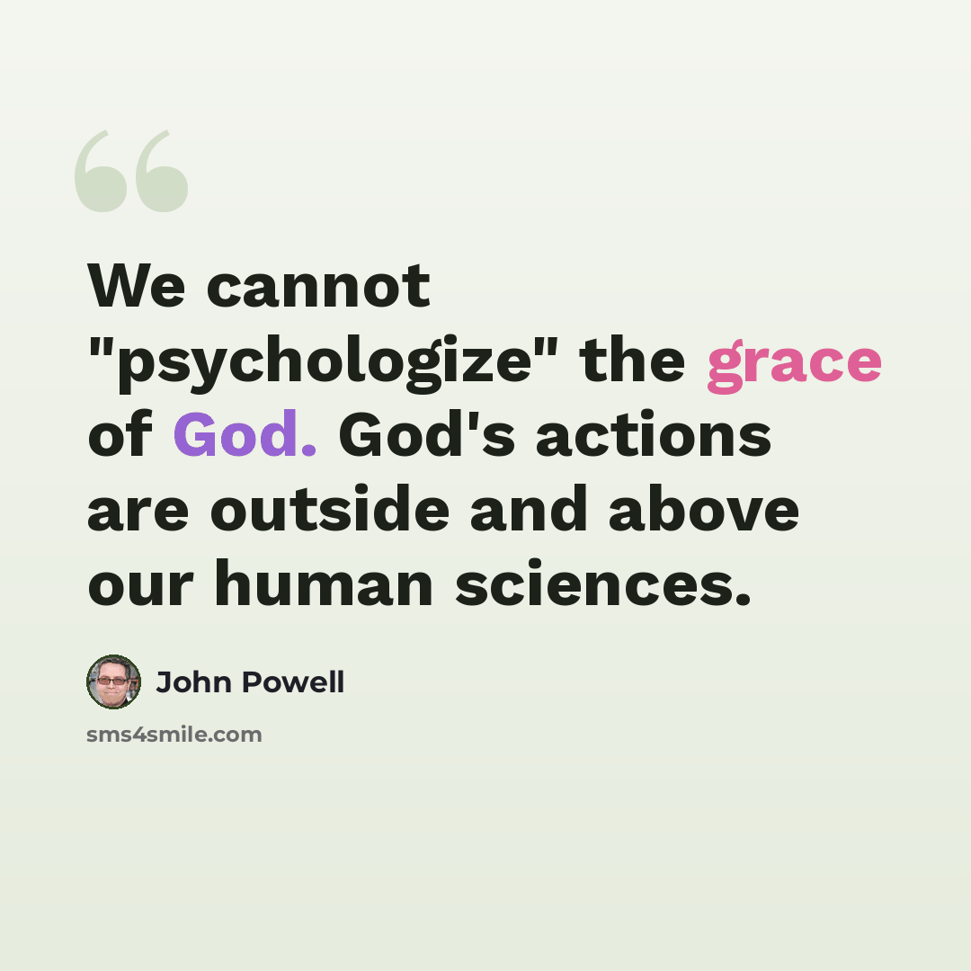 “We cannot "psychologize" the grace of God. God's actions are outside and above our human sciences.” quote by John Powell