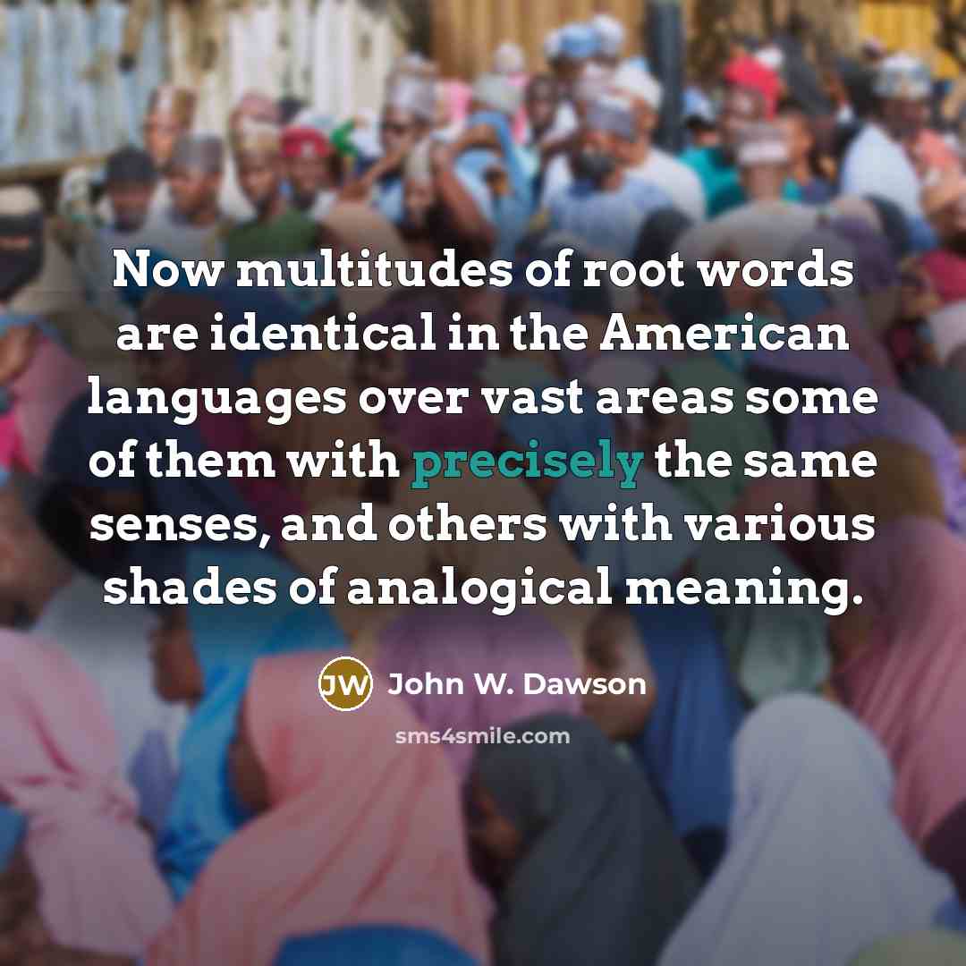 “Now multitudes of root words are identical in the American languages over vast areas some of them with precisely the same senses, and others with various shades of analogical meaning.” quote by John W. Dawson
