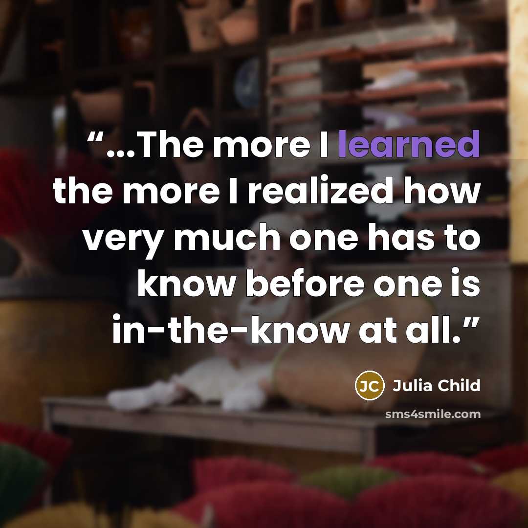 “...The more I learned the more I realized how very much one has to know before one is in-the-know at all.” quote by Julia Child