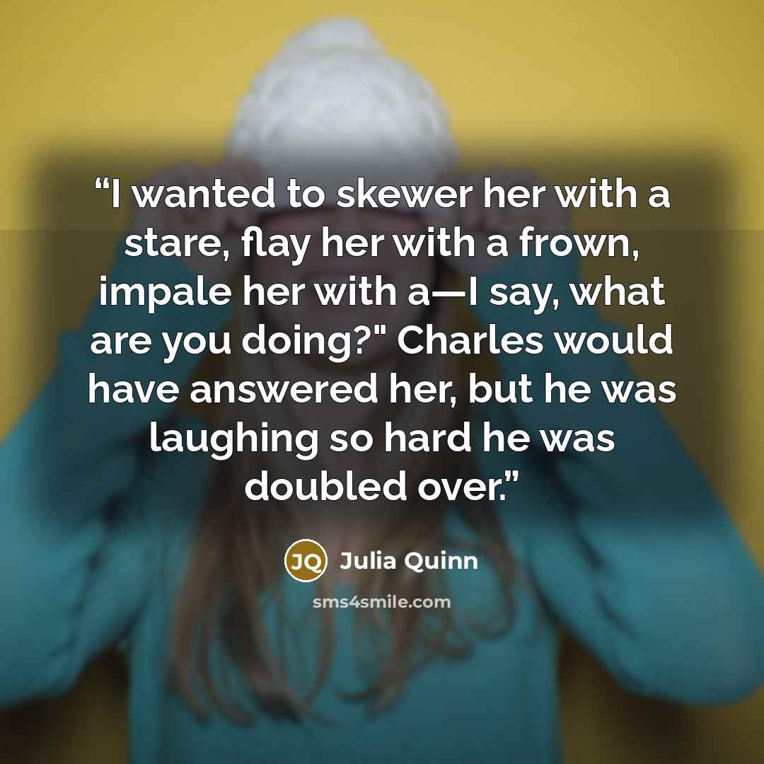 “I wanted to skewer her with a stare, flay her with a frown, impale her with a—I say, what are you doing?" Charles would have answered her, but he was laughing so hard he was doubled over.” quote by Julia Quinn