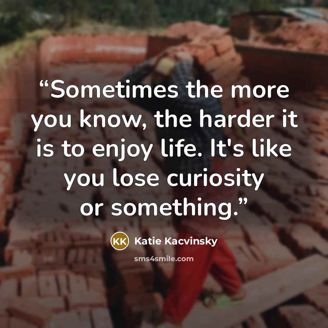 “Some­times the more you know, the hard­er it is to en­joy life. It's like you lose cu­rios­ity or some­thing.” quote by Katie Kacvinsky