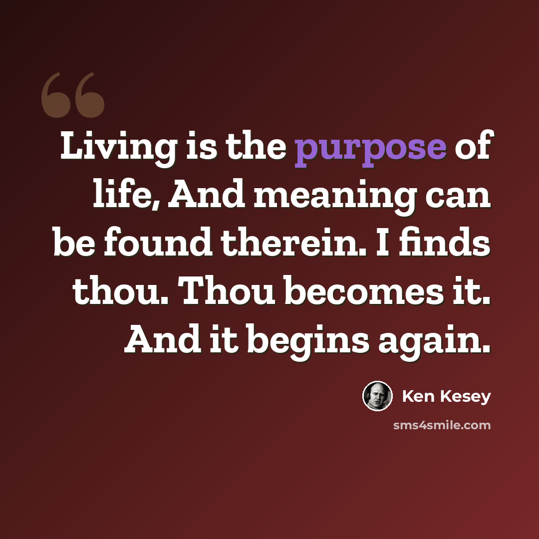 “Living is the purpose of life, And meaning can be found therein. I finds thou. Thou becomes it. And it begins again.” quote by Ken Kesey