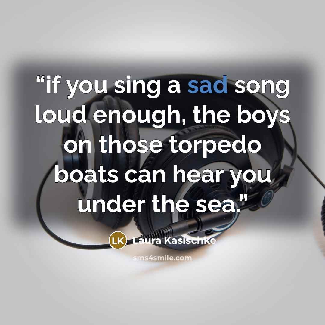 “if you sing a sad song loud enough, the boys on those torpedo boats can hear you under the sea.” quote by Laura Kasischke