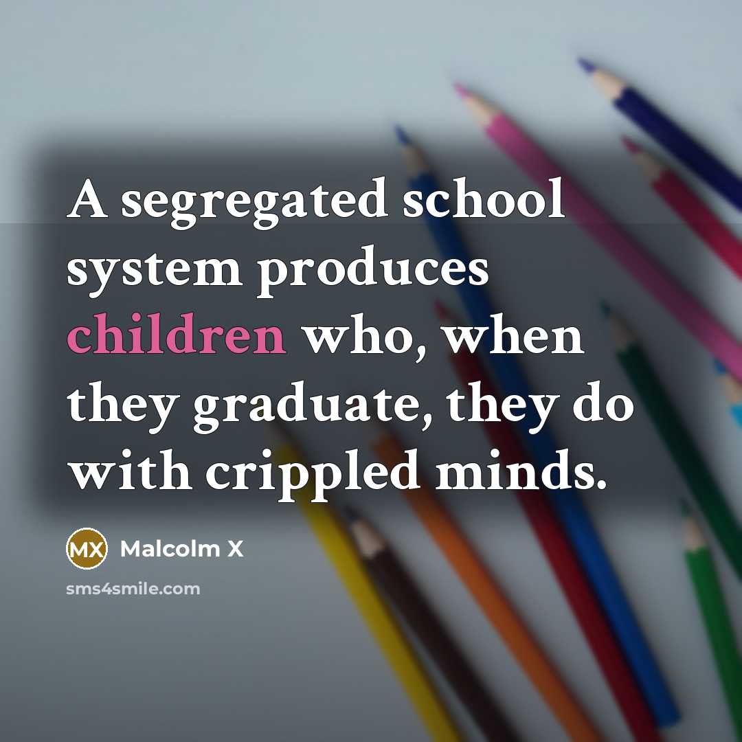 “A segregated school system produces children who, when they graduate, they do with crippled minds.” quote by Malcolm X