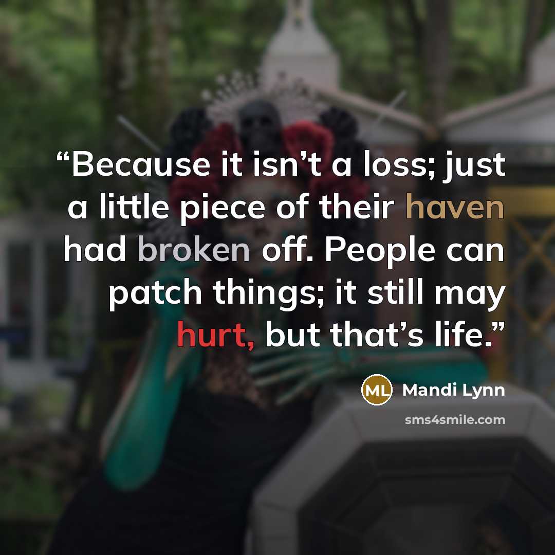 “Because it isn’t a loss; just a little piece of their haven had broken off. People can patch things; it still may hurt, but that’s life.” quote by Mandi Lynn