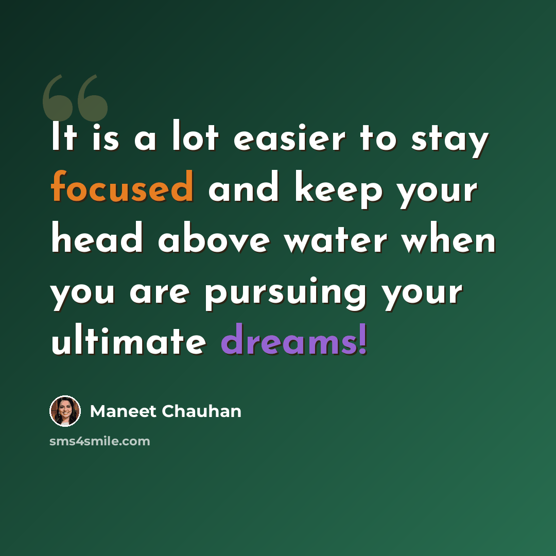 “It is a lot easier to stay focused and keep your head above water when you are pursuing your ultimate dreams!” quote by Maneet Chauhan