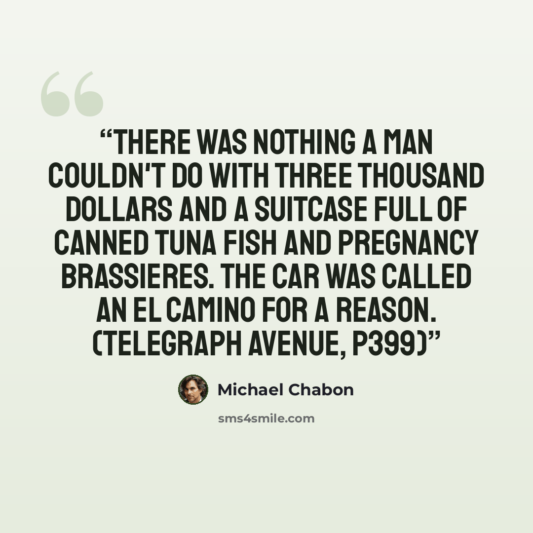 “There was nothing a man couldn't do with three thousand dollars and a suitcase full of canned tuna fish and pregnancy brassieres. The car was called an El Camino for a reason. (Telegraph Avenue, p399)” quote by Michael Chabon