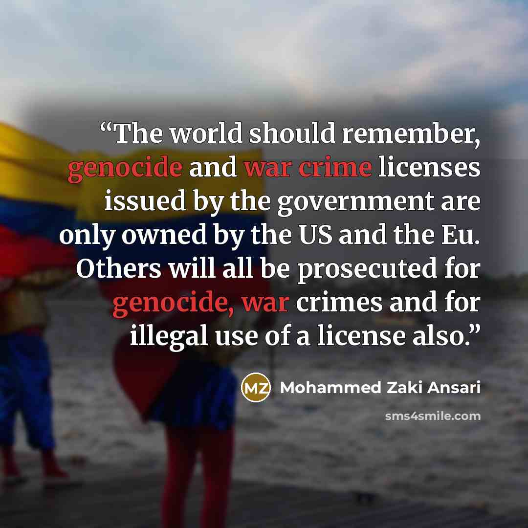“The world should remember, genocide and war crime licenses issued by the government are only owned by the US and the Eu. Others will all be prosecuted for genocide, war crimes and for illegal use of a license also.” quote by Mohammed Zaki Ansari