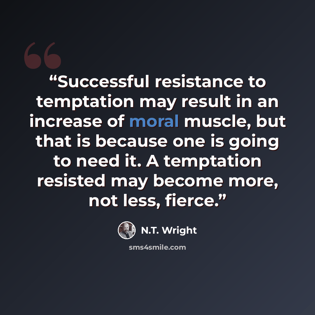“Successful resistance to temptation may result in an increase of moral muscle, but that is because one is going to need it. A temptation resisted may become more, not less, fierce.” quote by N.T. Wright