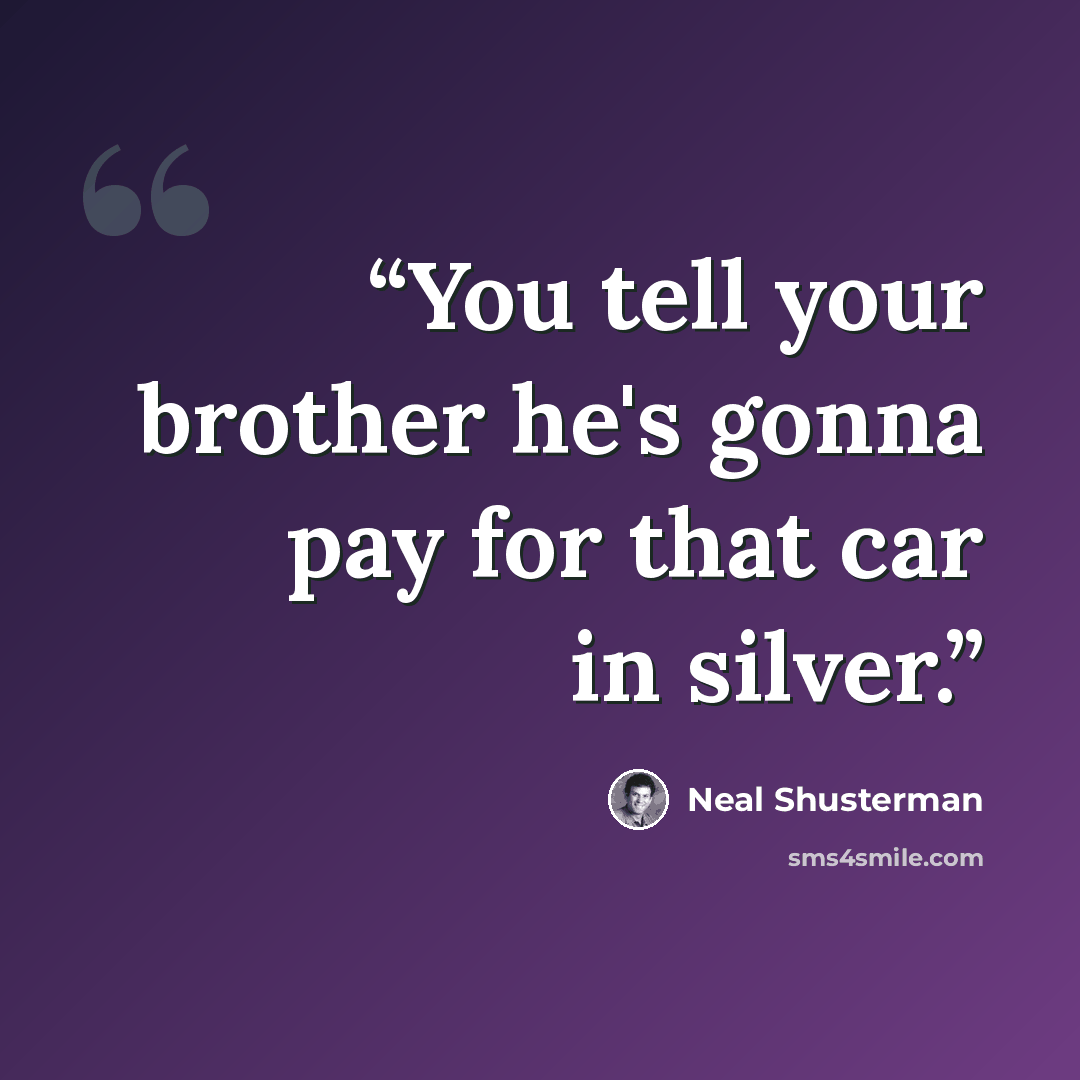 “You tell your brother he's gonna pay for that car in silver.” quote by Neal Shusterman