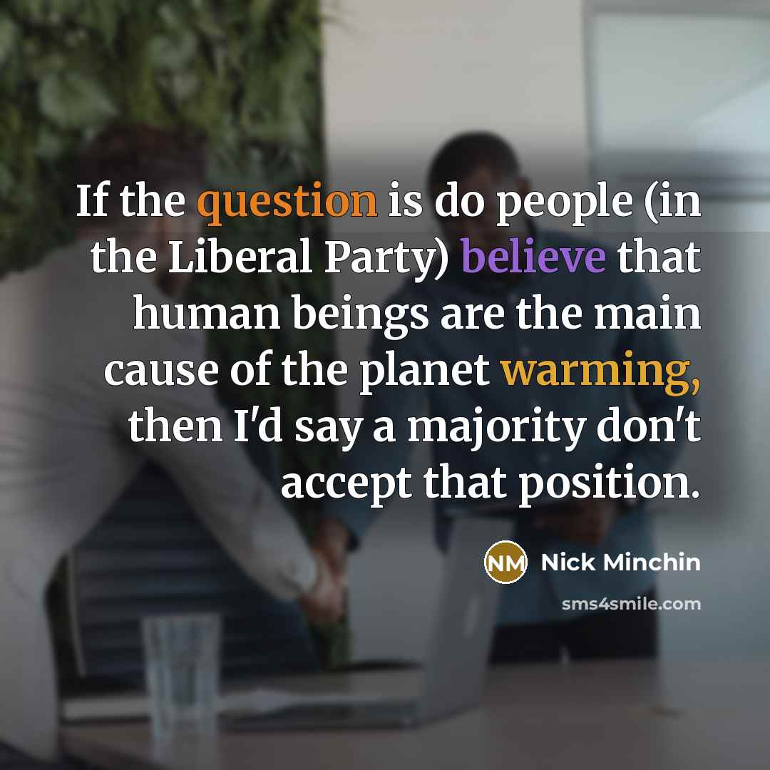 “If the question is do people (in the Liberal Party) believe that human beings are the main cause of the planet warming, then I'd say a majority don't accept that position.” quote by Nick Minchin