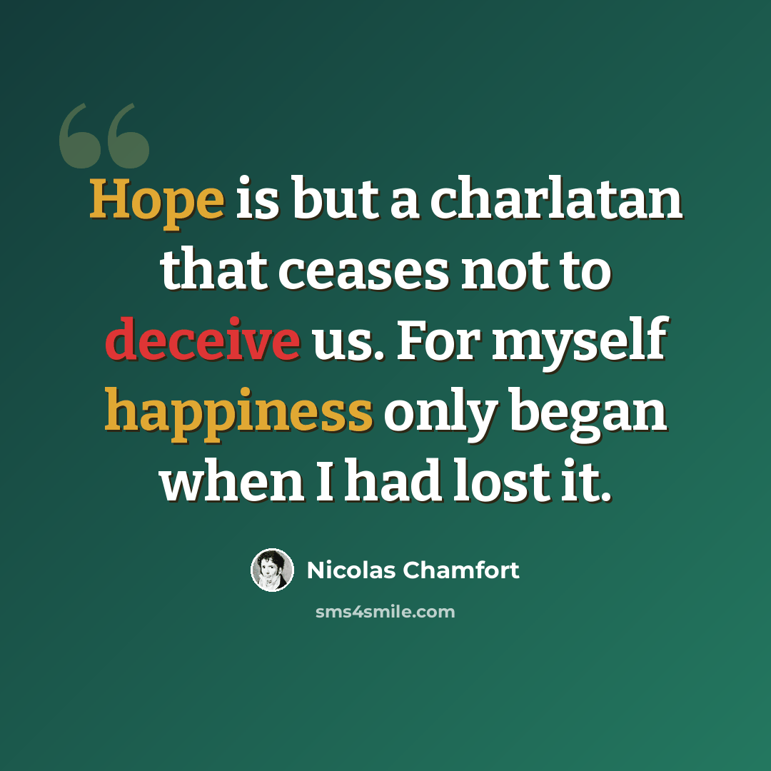 “Hope is but a charlatan that ceases not to deceive us. For myself happiness only began when I had lost it.” quote by Nicolas Chamfort