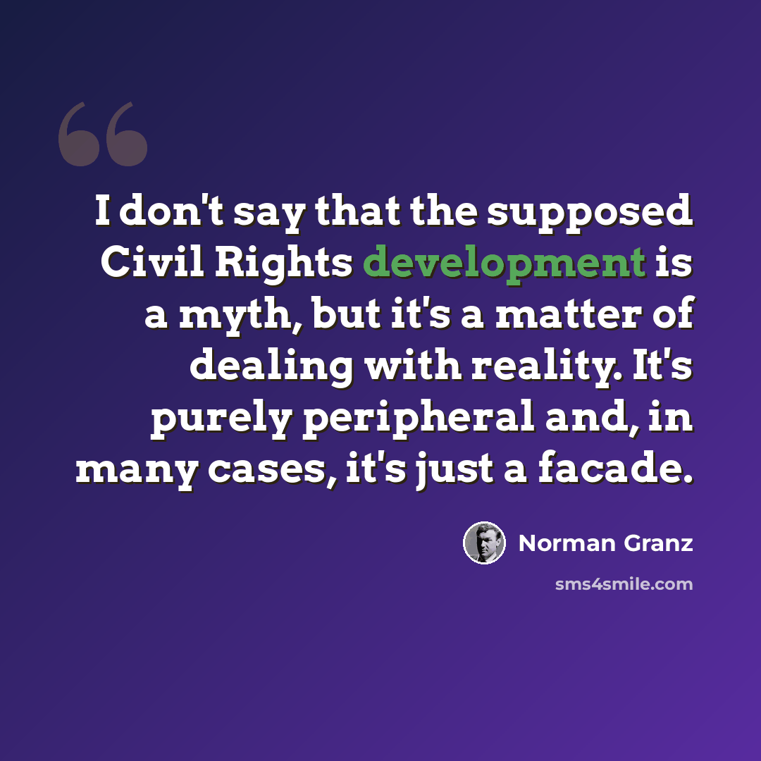“I don't say that the supposed Civil Rights development is a myth, but it's a matter of dealing with reality. It's purely peripheral and, in many cases, it's just a facade.” quote by Norman Granz