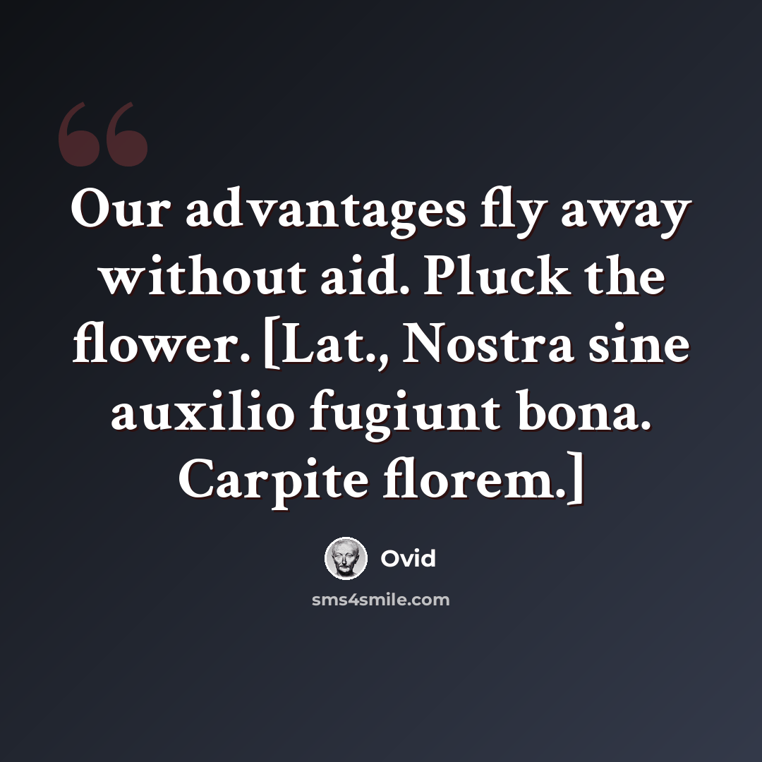 “Our advantages fly away without aid. Pluck the flower. [Lat., Nostra sine auxilio fugiunt bona. Carpite florem.]” quote by Ovid