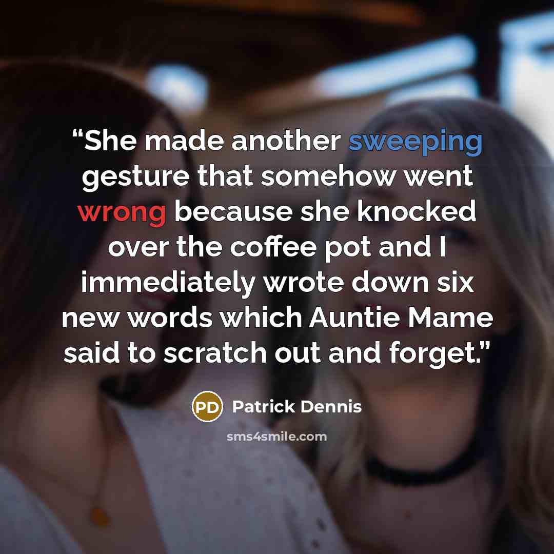 “She made another sweeping gesture that somehow went wrong because she knocked over the coffee pot and I immediately wrote down six new words which Auntie Mame said to scratch out and forget.” quote by Patrick Dennis