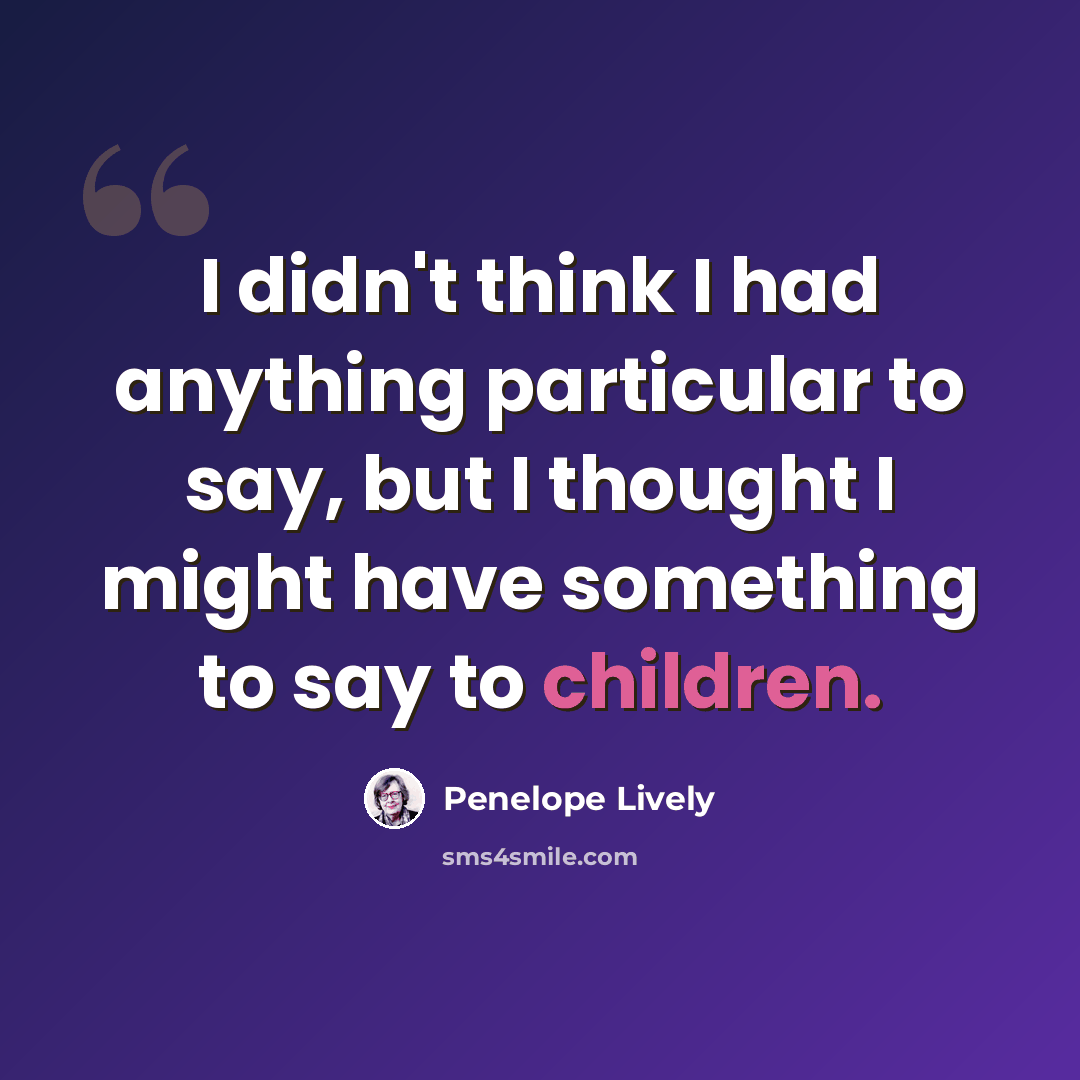 “I didn't think I had anything particular to say, but I thought I might have something to say to children.” quote by Penelope Lively