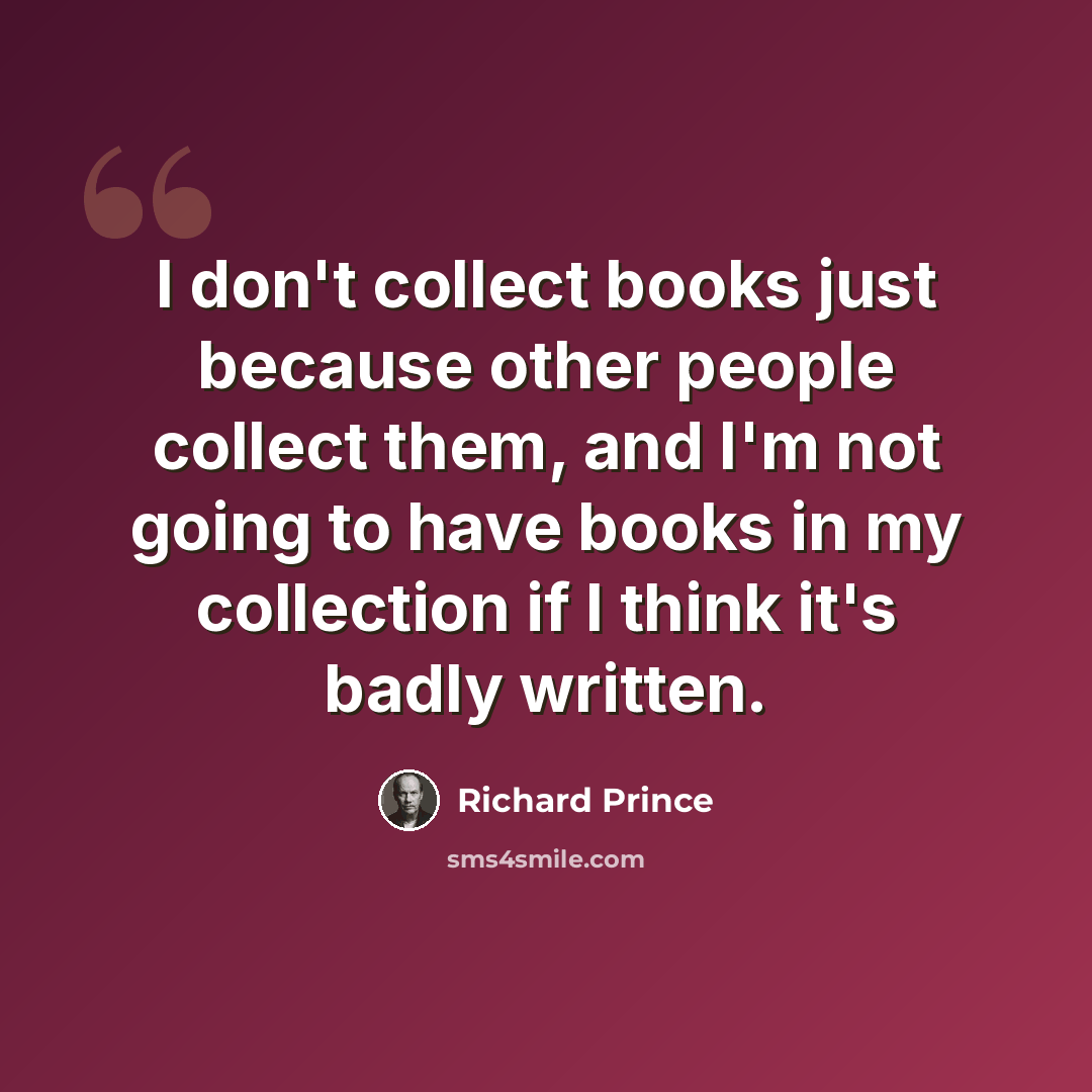 “I don't collect books just because other people collect them, and I'm not going to have books in my collection if I think it's badly written.” quote by Richard Prince