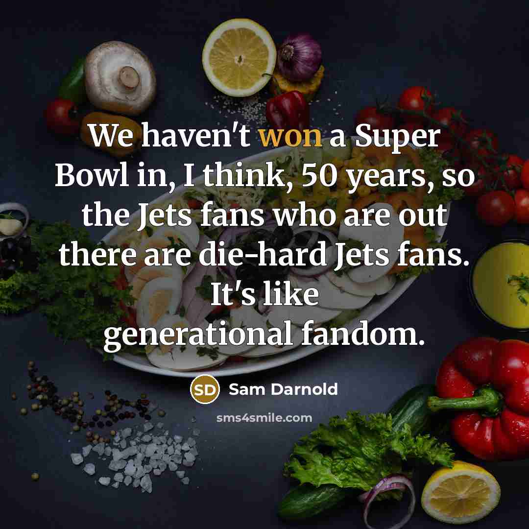 “We haven't won a Super Bowl in, I think, 50 years, so the Jets fans who are out there are die-hard Jets fans. It's like generational fandom.” quote by Sam Darnold