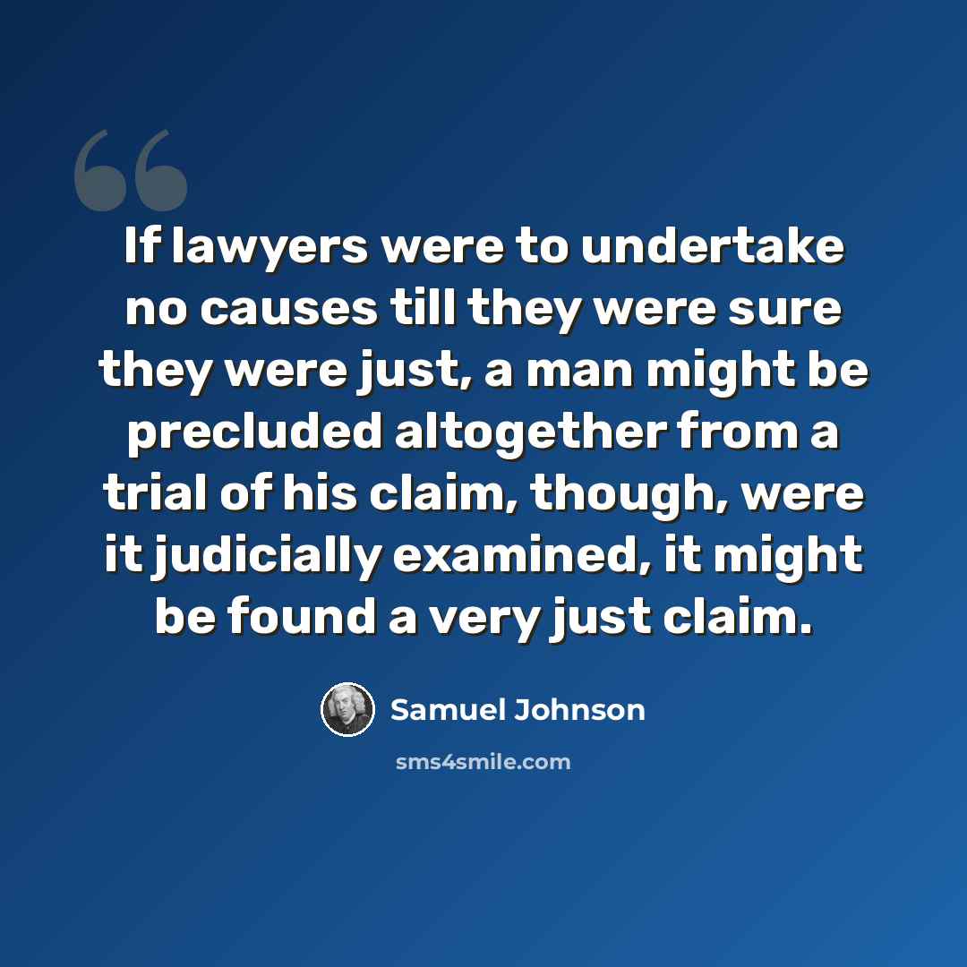 “If lawyers were to undertake no causes till they were sure they were just, a man might be precluded altogether from a trial of his claim, though, were it judicially examined, it might be found a very just claim.” quote by Samuel Johnson
