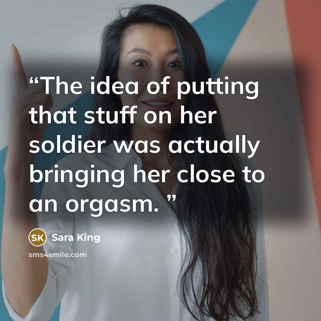 “The idea of putting that stuff on her soldier was actually bringing her close to an orgasm.” quote by Sara King