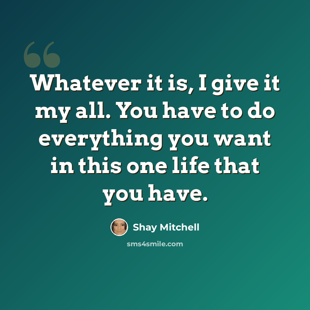 “Whatever it is, I give it my all. You have to do everything you want in this one life that you have.” quote by Shay Mitchell
