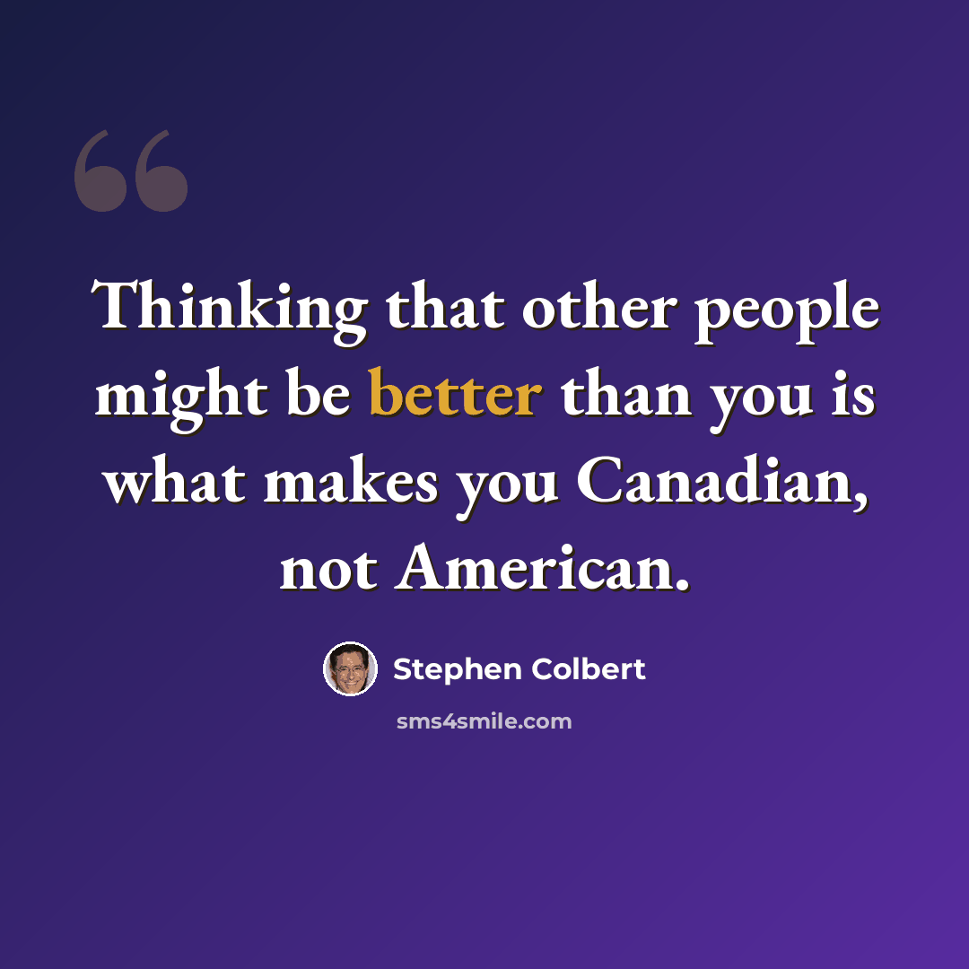“Thinking that other people might be better than you is what makes you Canadian, not American.” quote by Stephen Colbert