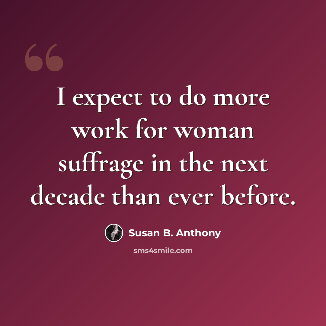 “I expect to do more work for woman suffrage in the next decade than ever before.” quote by Susan B. Anthony