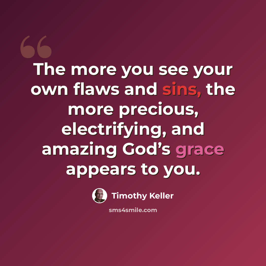 “The more you see your own flaws and sins, the more precious, electrifying, and amazing God’s grace appears to you.” quote by Timothy Keller