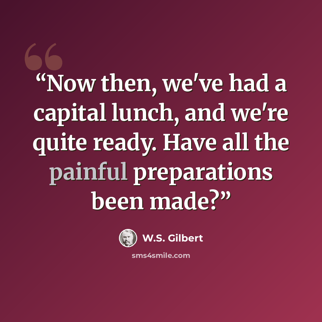 “Now then, we've had a capital lunch, and we're quite ready. Have all the painful preparations been made?” quote by W.S. Gilbert