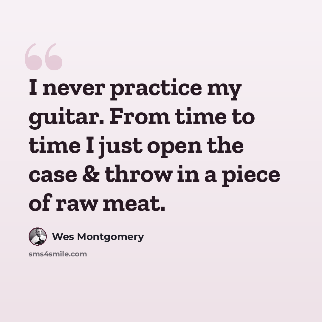 “I never practice my guitar. From time to time I just open the case & throw in a piece of raw meat.” quote by Wes Montgomery