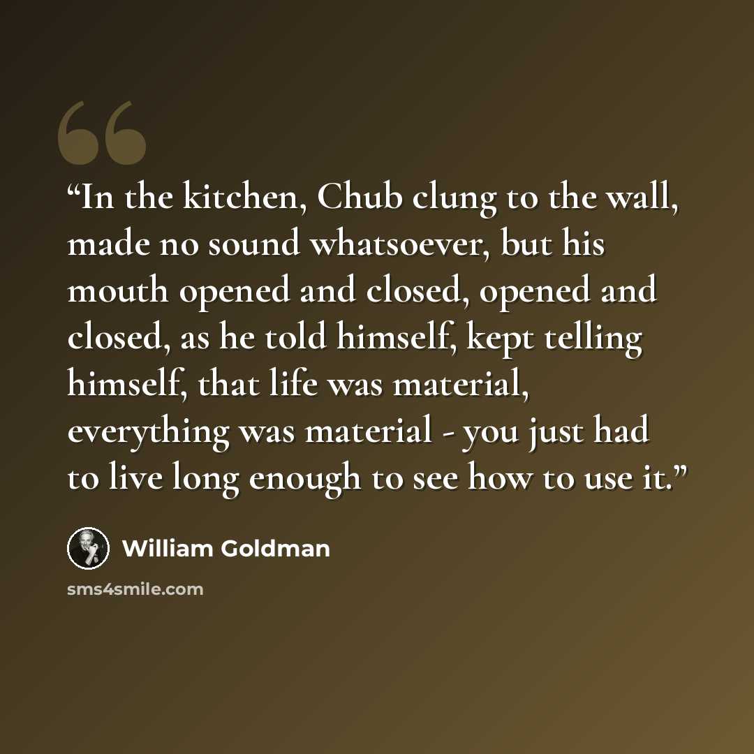 “In the kitchen, Chub clung to the wall, made no sound whatsoever, but his mouth opened and closed, opened and closed, as he told himself, kept telling himself, that life was material, everything was material - you just had to live long enough to see how to use it.” quote by William Goldman