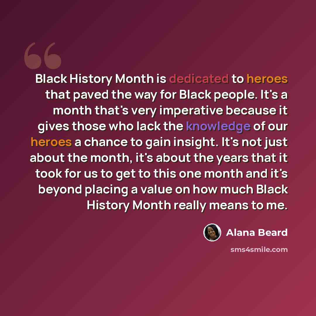 “Black History Month is dedicated to heroes that paved the way for Black people. It's a month that's very imperative because it gives those who lack the knowledge of our heroes a chance to gain insight. It's not just about the month, it's about the years that it took for us to get to this one month…” quote by Alana Beard