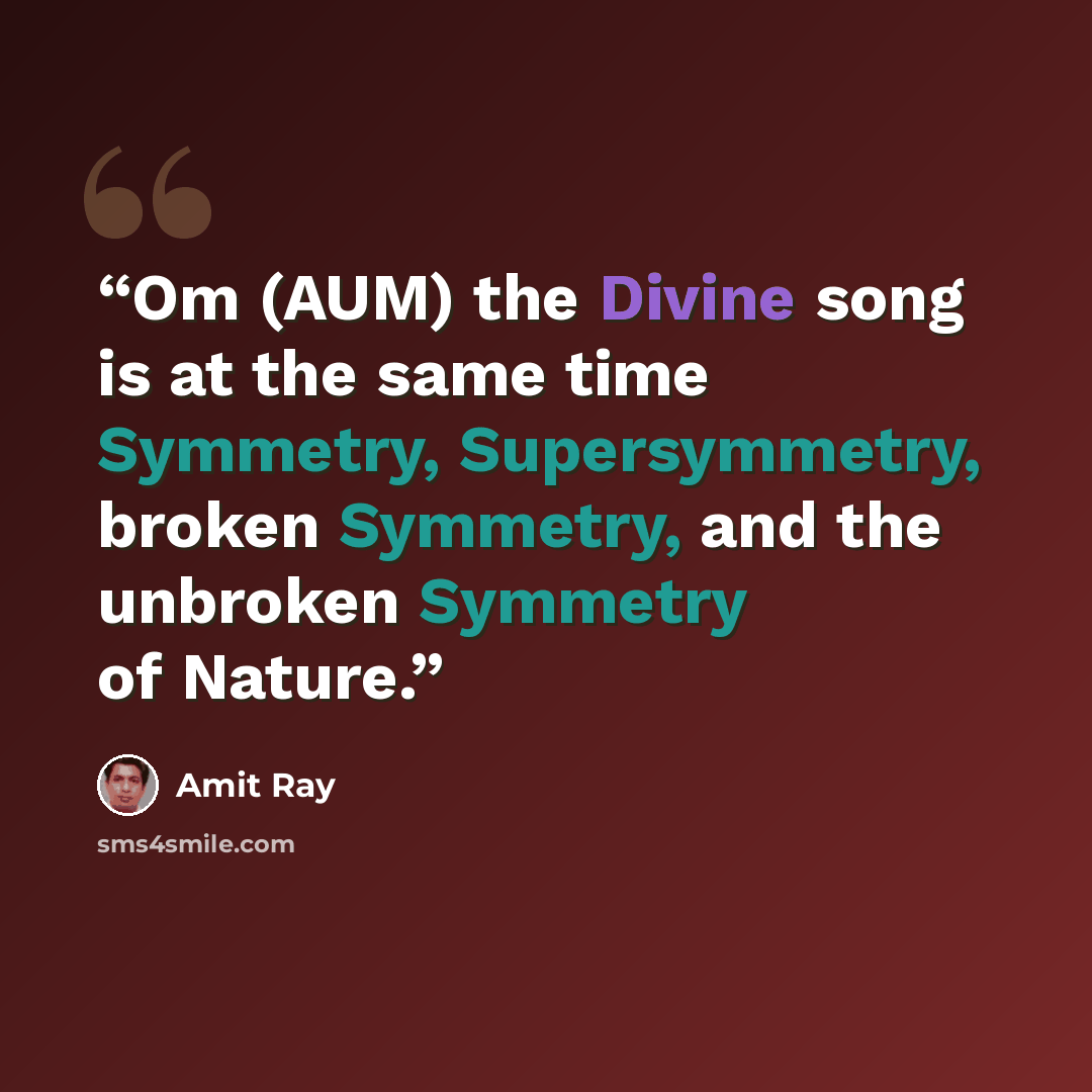 “Om (AUM) the Divine song is at the same time Symmetry, Supersymmetry, broken Symmetry, and the unbroken Symmetry of Nature.” quote by Amit Ray