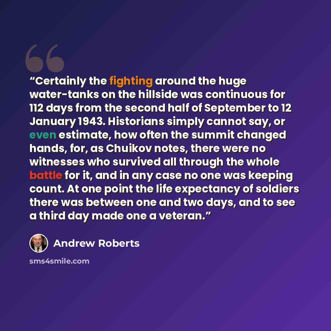 “Certainly the fighting around the huge water-tanks on the hillside was continuous for 112 days from the second half of September to 12 January 1943. Historians simply cannot say, or even estimate, how often the summit changed hands, for, as Chuikov notes, there were no witnesses who survived all…” quote by Andrew Roberts