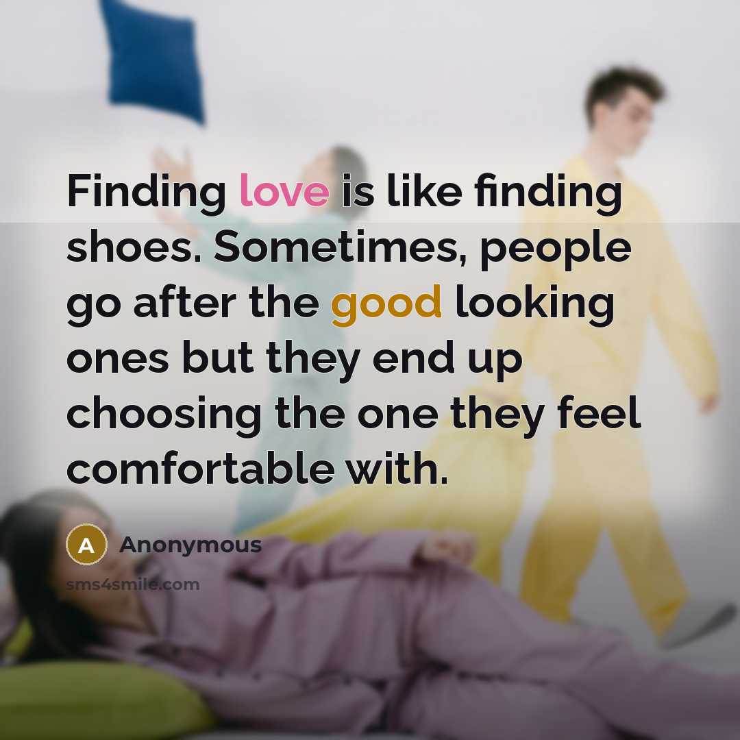 “Finding love is like finding shoes. Sometimes, people go after the good looking ones but they end up choosing the one they feel comfortable with.” quote by Anonymous