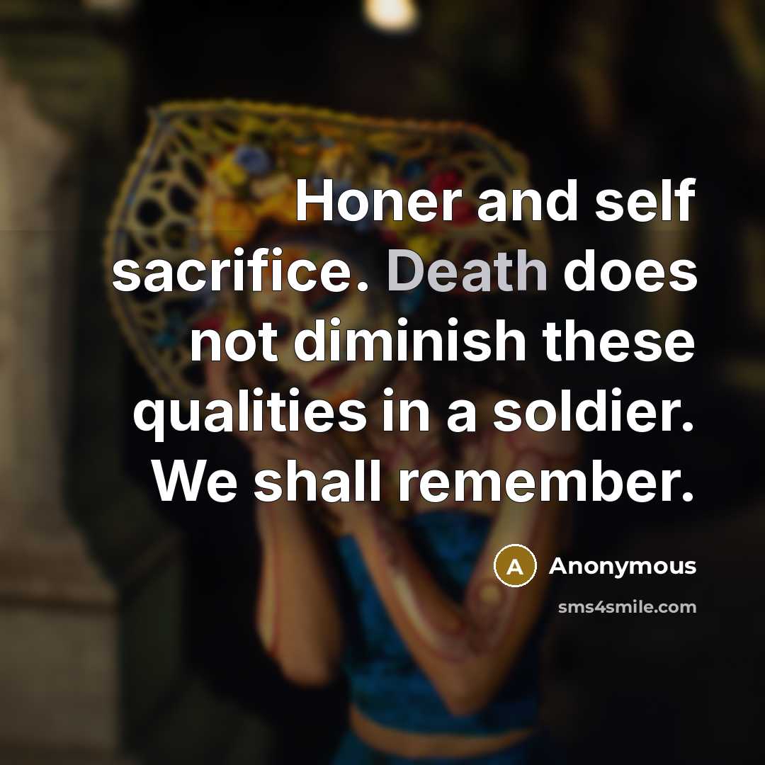 “Honer and self sacrifice. Death does not diminish these qualities in a soldier. We shall remember.” quote by Anonymous