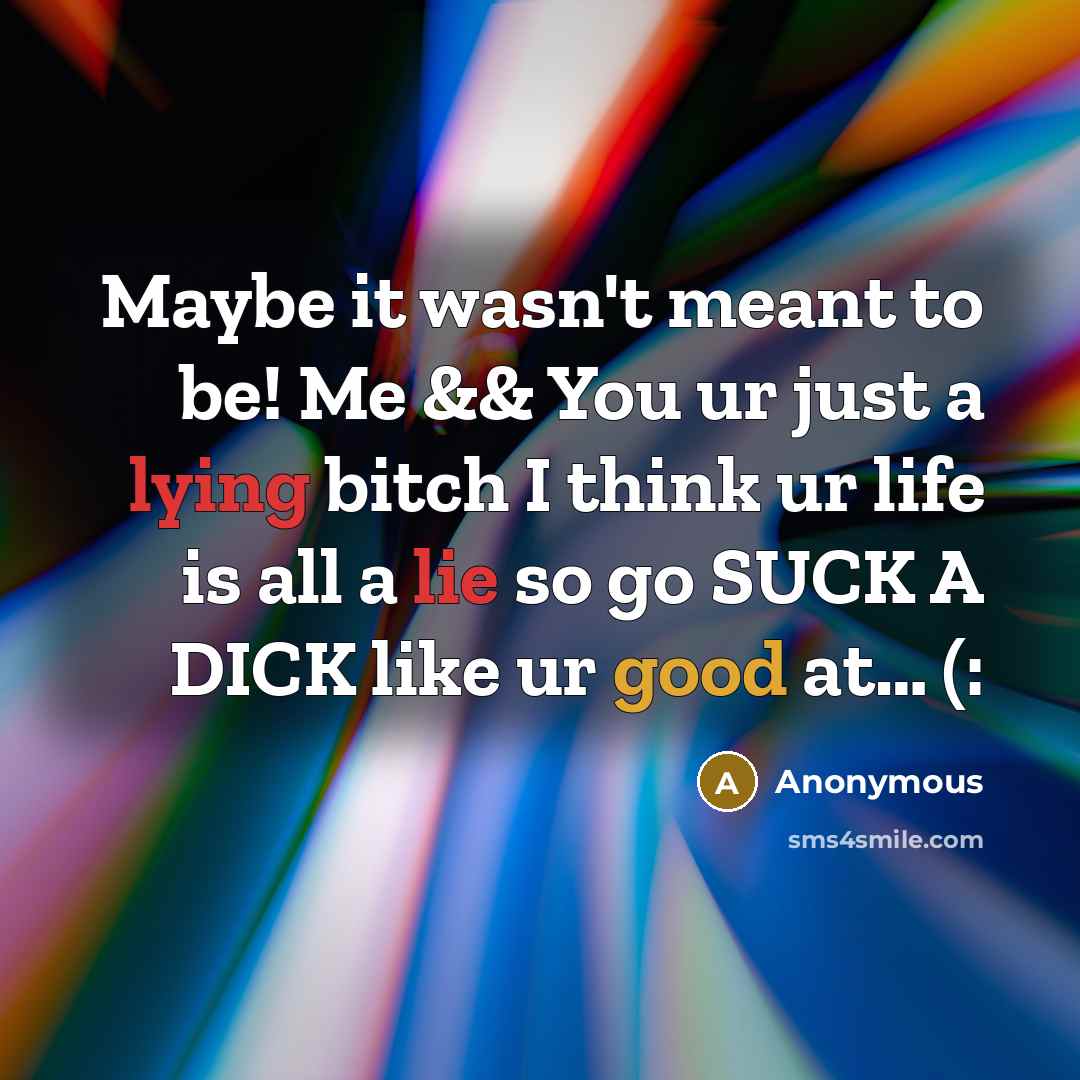 “Maybe it wasn't meant to be! Me && You ur just a lying bitch I think ur life is all a lie so go SUCK A DICK like ur good at… (:” quote by Anonymous