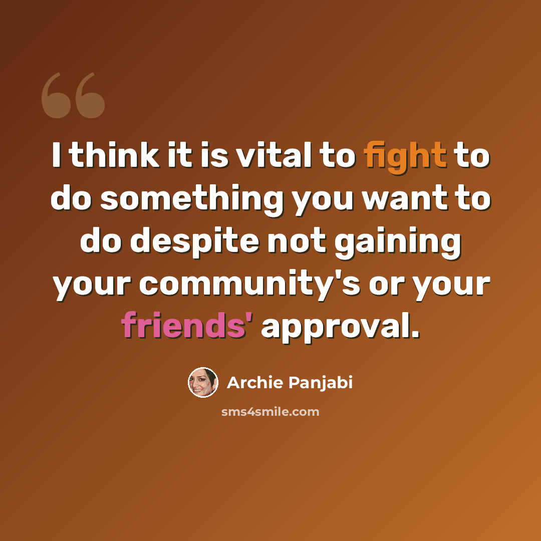 “I think it is vital to fight to do something you want to do despite not gaining your community's or your friends' approval.” quote by Archie Panjabi