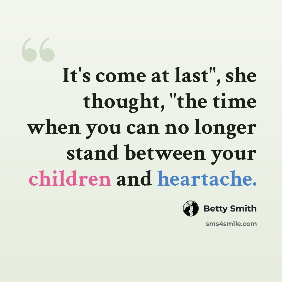 “It's come at last", she thought, "the time when you can no longer stand between your children and heartache.” quote by Betty Smith